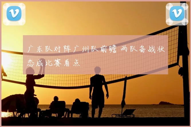 广东队对阵广州队前瞻 两队备战状态成比赛看点