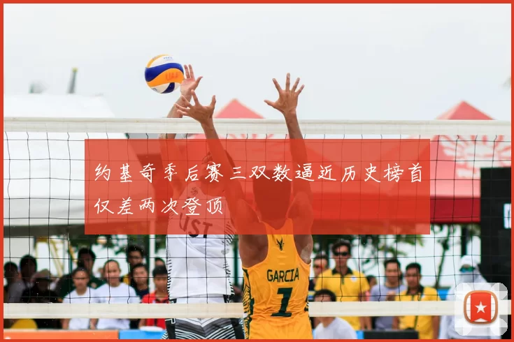 约基奇季后赛三双数逼近历史榜首仅差两次登顶