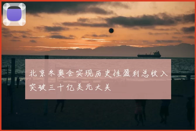 北京冬奥会实现历史性盈利总收入突破三十亿美元大关