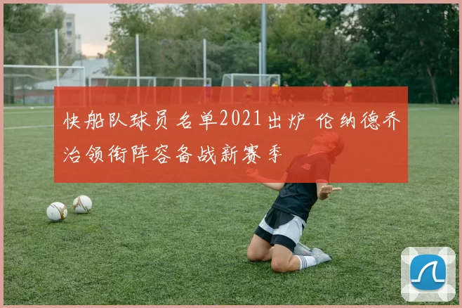 快船队球员名单2021出炉 伦纳德乔治领衔阵容备战新赛季