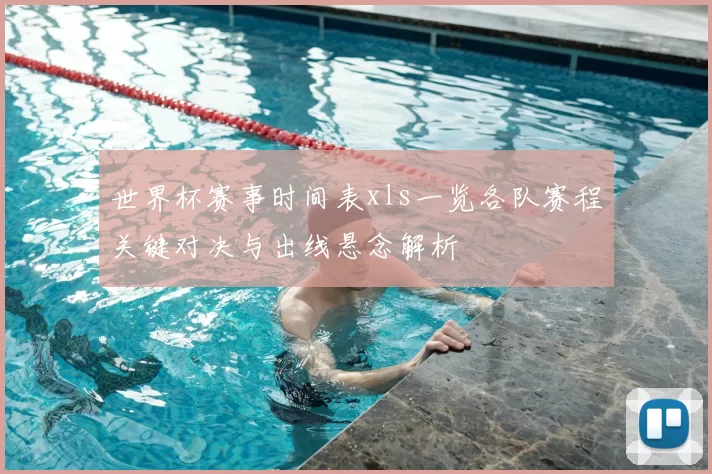世界杯赛事时间表xls一览各队赛程关键对决与出线悬念解析