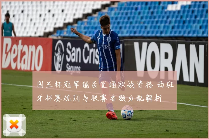 国王杯冠军能否直通欧战资格 西班牙杯赛规则与联赛名额分配解析