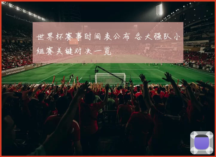 世界杯赛事时间表公布 各大强队小组赛关键对决一览