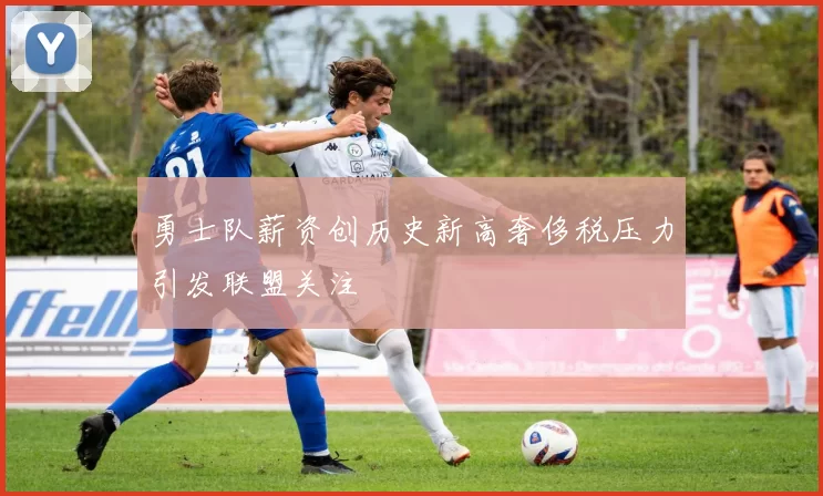 勇士队薪资创历史新高奢侈税压力引发联盟关注