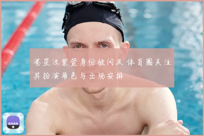 港星汪紫萱身份被问及 体育圈关注其扮演角色与出场安排