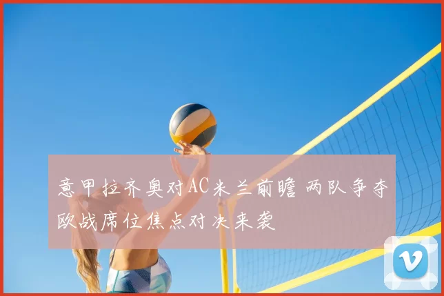 意甲拉齐奥对AC米兰前瞻 两队争夺欧战席位焦点对决来袭