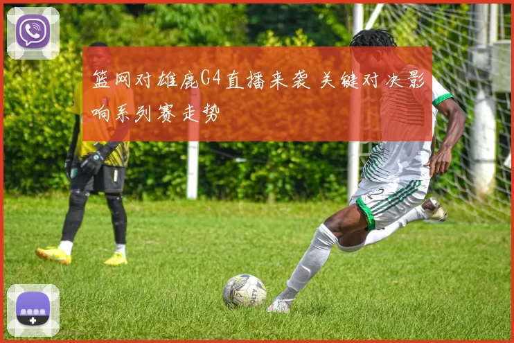 篮网对雄鹿G4直播来袭 关键对决影响系列赛走势