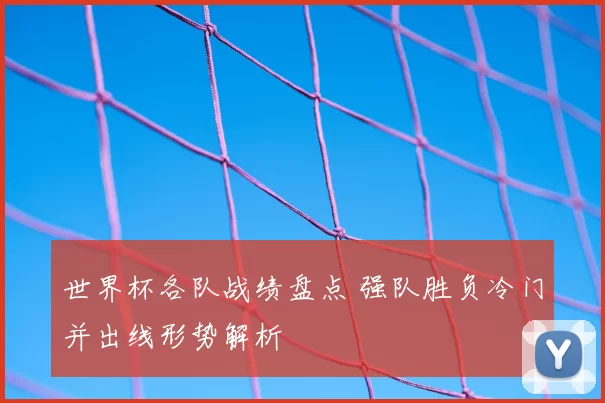 世界杯各队战绩盘点 强队胜负冷门并出线形势解析