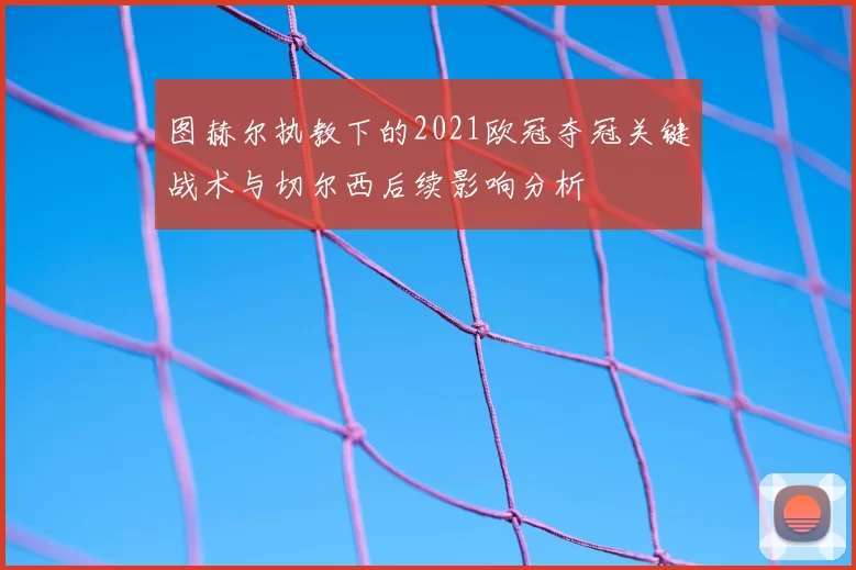 图赫尔执教下的2021欧冠夺冠关键战术与切尔西后续影响分析