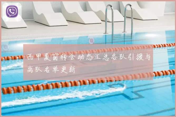 西甲夏窗转会动态汇总各队引援与离队名单更新