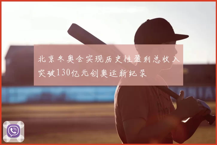 北京冬奥会实现历史性盈利总收入突破130亿元创奥运新纪录