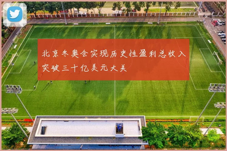 北京冬奥会实现历史性盈利总收入突破三十亿美元大关