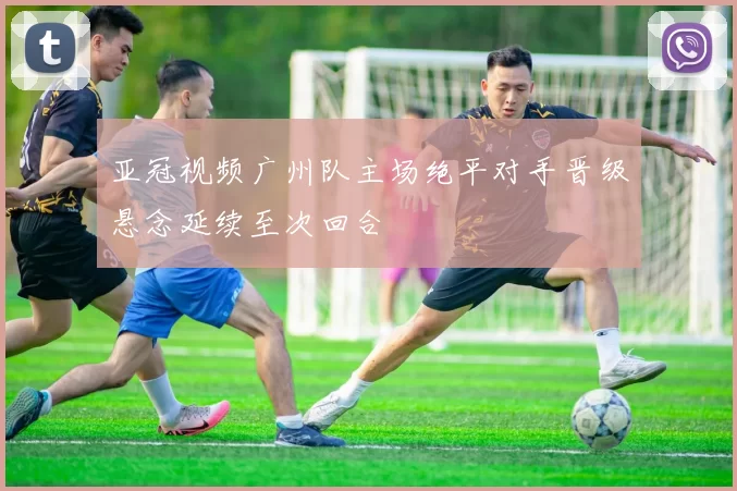 亚冠视频广州队主场绝平对手晋级悬念延续至次回合