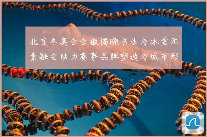 北京冬奥会会徽揭晓书法与冰雪元素融合助力赛事品牌塑造与城市形象提升