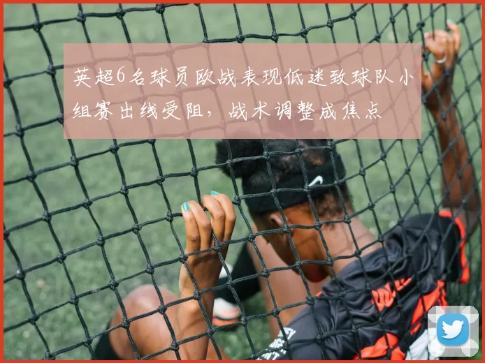 英超6名球员欧战表现低迷致球队小组赛出线受阻，战术调整成焦点