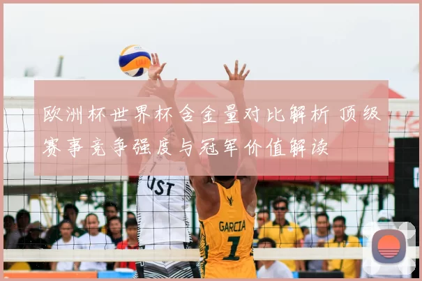 欧洲杯世界杯含金量对比解析 顶级赛事竞争强度与冠军价值解读