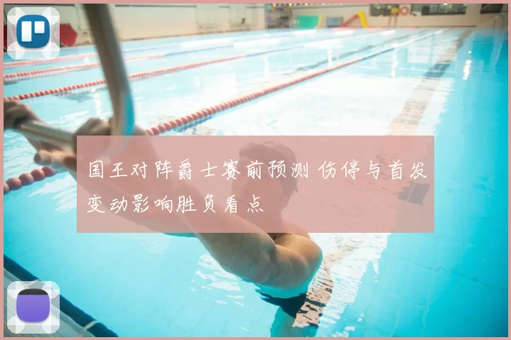 国王对阵爵士赛前预测 伤停与首发变动影响胜负看点