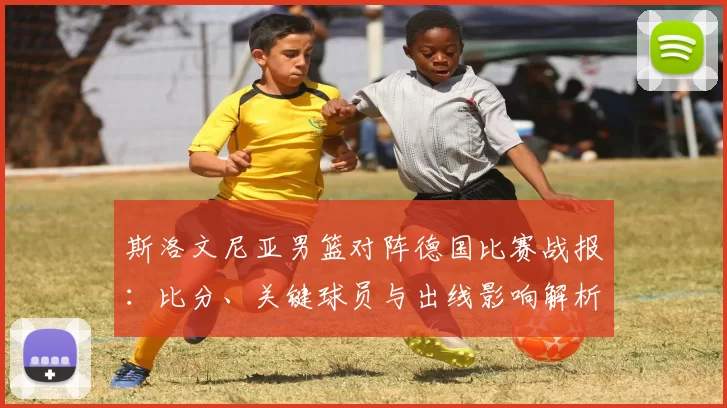 斯洛文尼亚男篮对阵德国比赛战报：比分、关键球员与出线影响解析