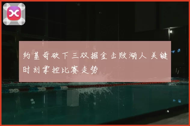 约基奇砍下三双掘金击败湖人 关键时刻掌控比赛走势