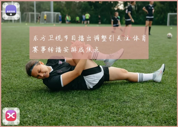 东方卫视节目播出调整引关注 体育赛事转播安排成焦点
