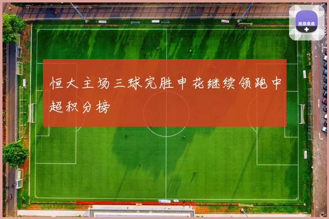 恒大主场三球完胜申花继续领跑中超积分榜