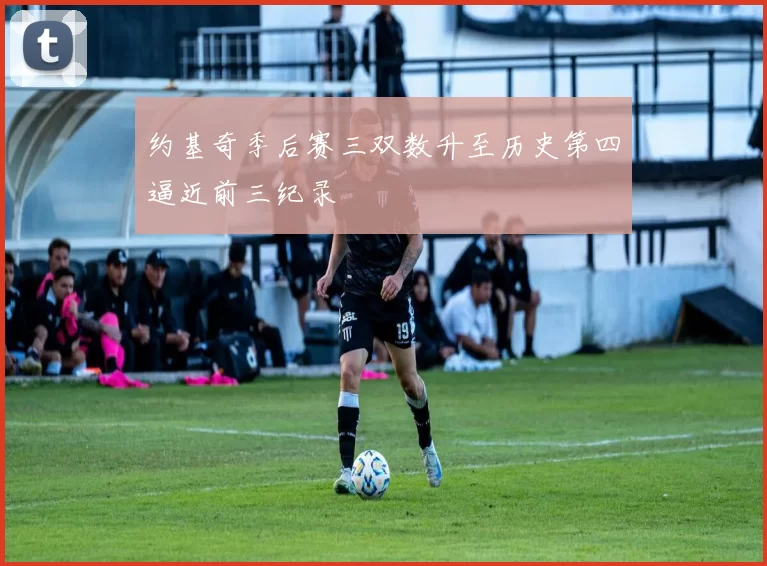 约基奇季后赛三双数升至历史第四逼近前三纪录