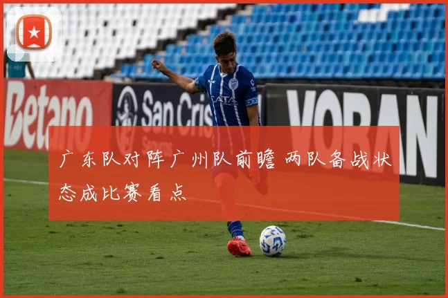 广东队对阵广州队前瞻 两队备战状态成比赛看点
