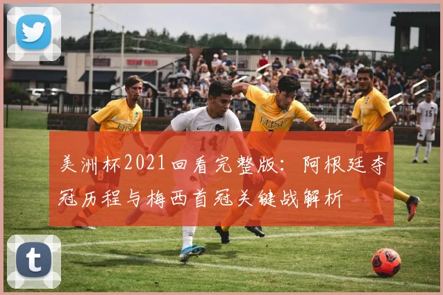 美洲杯2021回看完整版：阿根廷夺冠历程与梅西首冠关键战解析