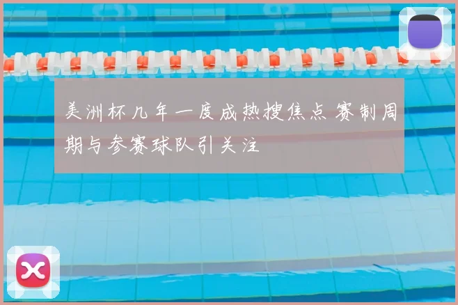 美洲杯几年一度成热搜焦点 赛制周期与参赛球队引关注