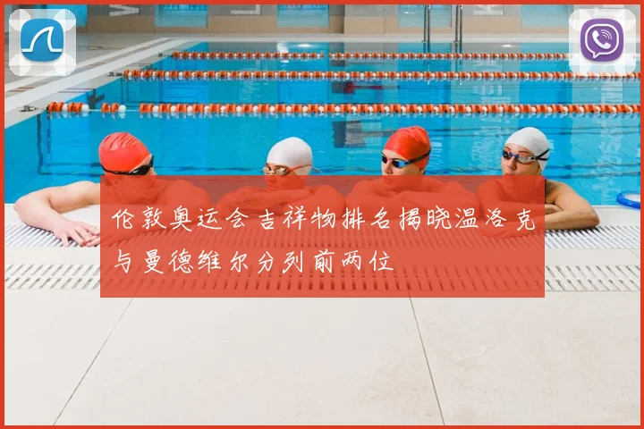 伦敦奥运会吉祥物排名揭晓温洛克与曼德维尔分列前两位