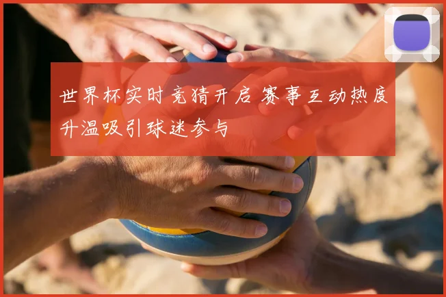 世界杯实时竞猜开启 赛事互动热度升温吸引球迷参与