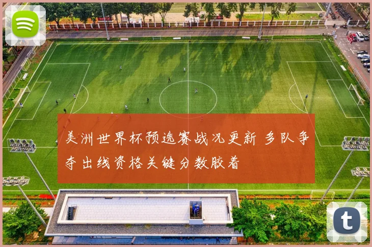 美洲世界杯预选赛战况更新 多队争夺出线资格关键分数胶着