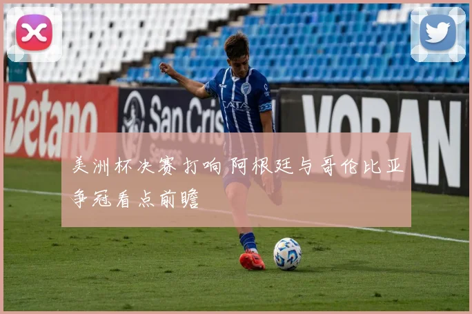 美洲杯决赛打响 阿根廷与哥伦比亚争冠看点前瞻