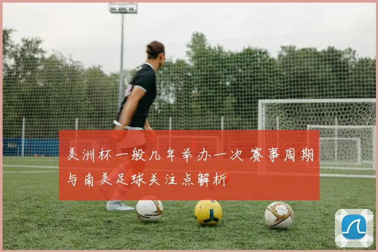 美洲杯一般几年举办一次 赛事周期与南美足球关注点解析