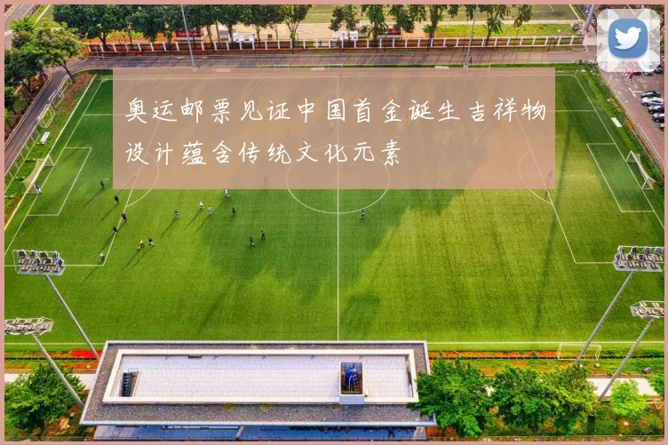 奥运邮票见证中国首金诞生吉祥物设计蕴含传统文化元素