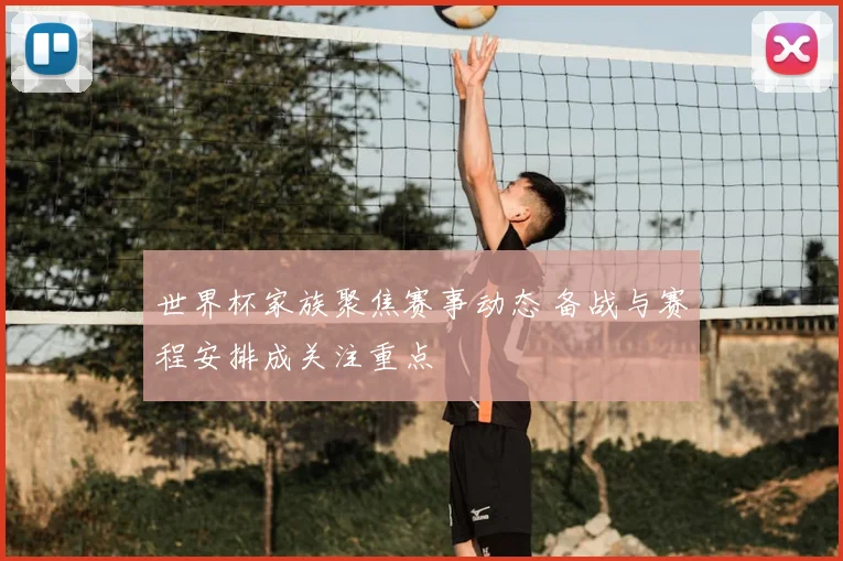世界杯家族聚焦赛事动态 备战与赛程安排成关注重点
