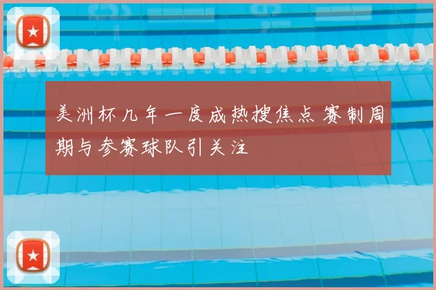 美洲杯几年一度成热搜焦点 赛制周期与参赛球队引关注