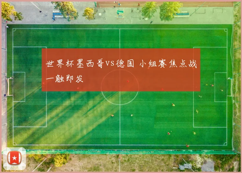 世界杯墨西哥vs德国 小组赛焦点战一触即发
