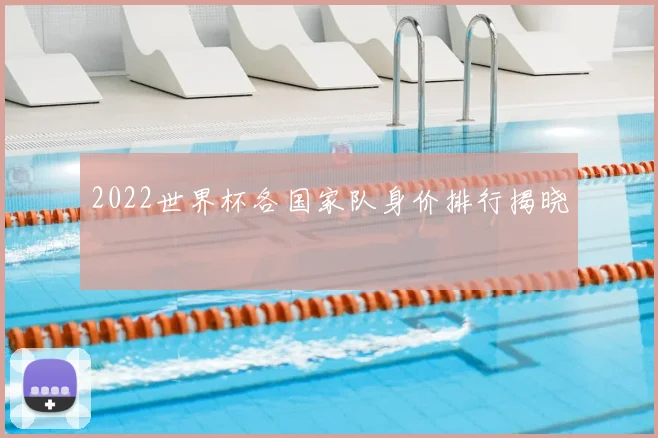 2022世界杯各国家队身价排行揭晓