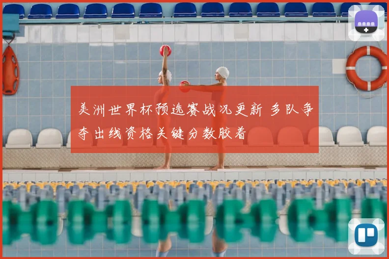 美洲世界杯预选赛战况更新 多队争夺出线资格关键分数胶着