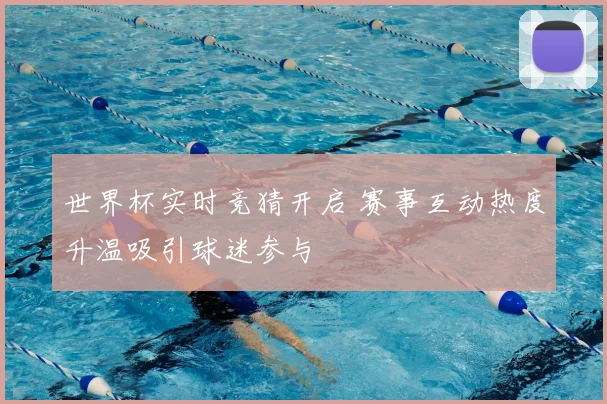 世界杯实时竞猜开启 赛事互动热度升温吸引球迷参与