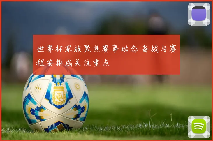 世界杯家族聚焦赛事动态 备战与赛程安排成关注重点