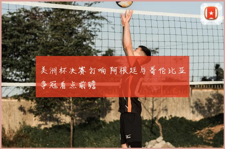 美洲杯决赛打响 阿根廷与哥伦比亚争冠看点前瞻